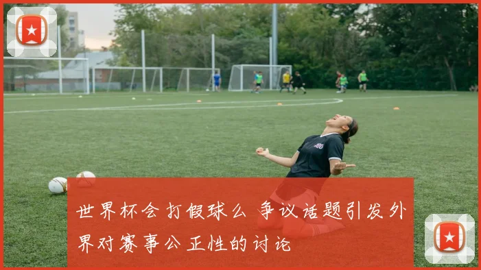 世界杯会打假球么 争议话题引发外界对赛事公正性的讨论
