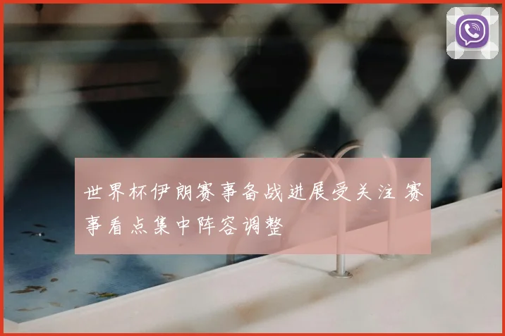 世界杯伊朗赛事备战进展受关注 赛事看点集中阵容调整