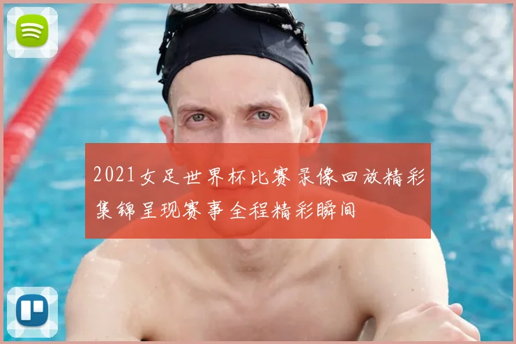 2021女足世界杯比赛录像回放精彩集锦呈现赛事全程精彩瞬间