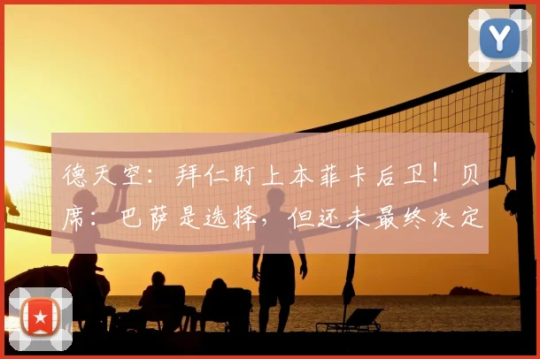 德天空：拜仁盯上本菲卡后卫！贝席：巴萨是选择，但还未最终决定